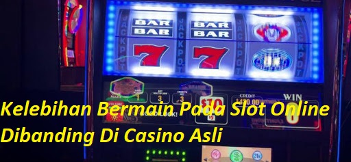 Kelebihan Bermain Pada Slot Online Dibanding Di Casino Asli